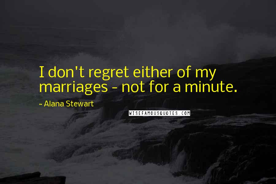 Alana Stewart Quotes: I don't regret either of my marriages - not for a minute.