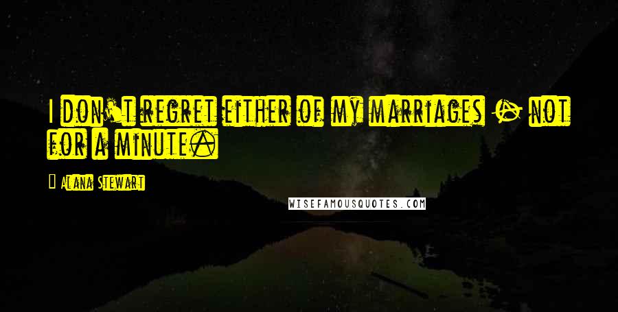Alana Stewart Quotes: I don't regret either of my marriages - not for a minute.
