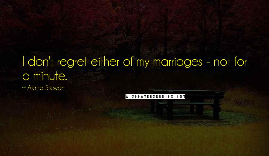 Alana Stewart Quotes: I don't regret either of my marriages - not for a minute.