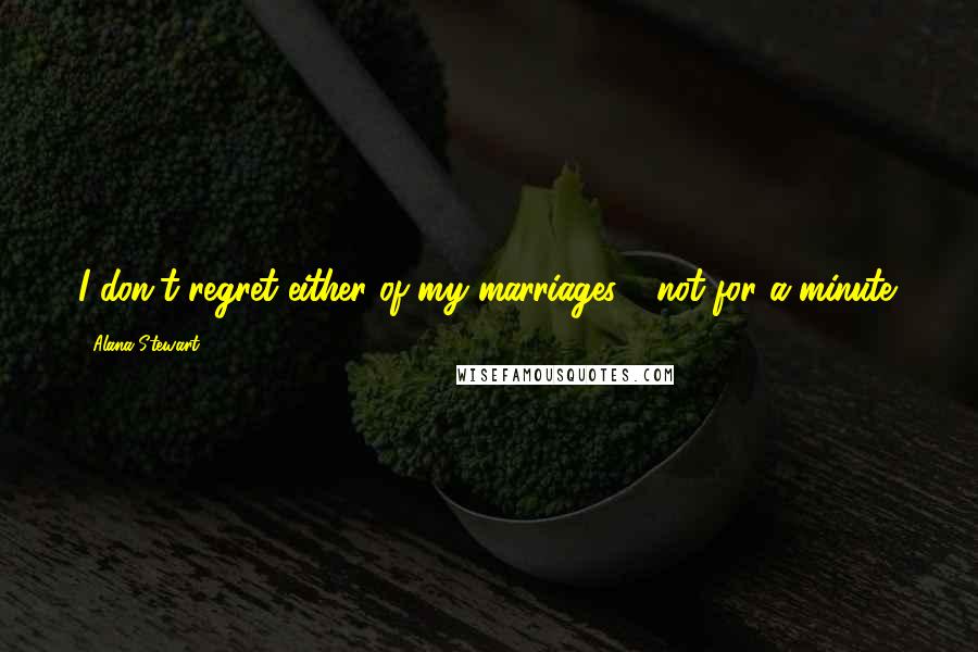 Alana Stewart Quotes: I don't regret either of my marriages - not for a minute.