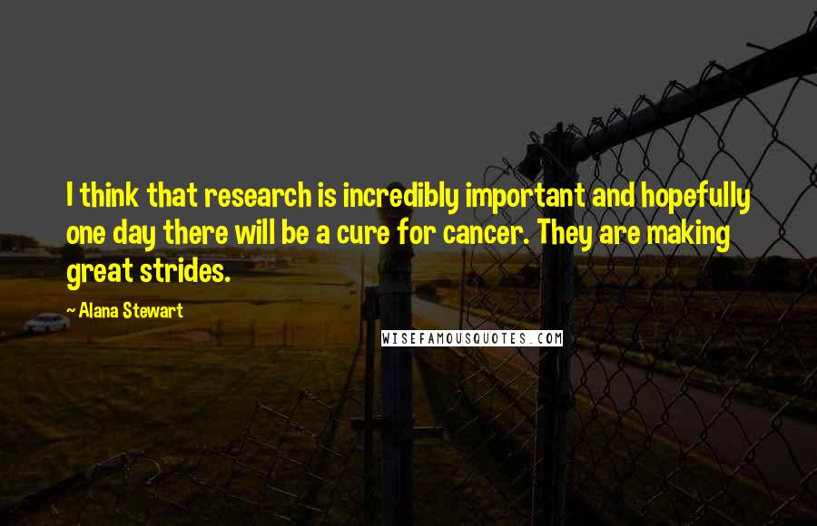 Alana Stewart Quotes: I think that research is incredibly important and hopefully one day there will be a cure for cancer. They are making great strides.