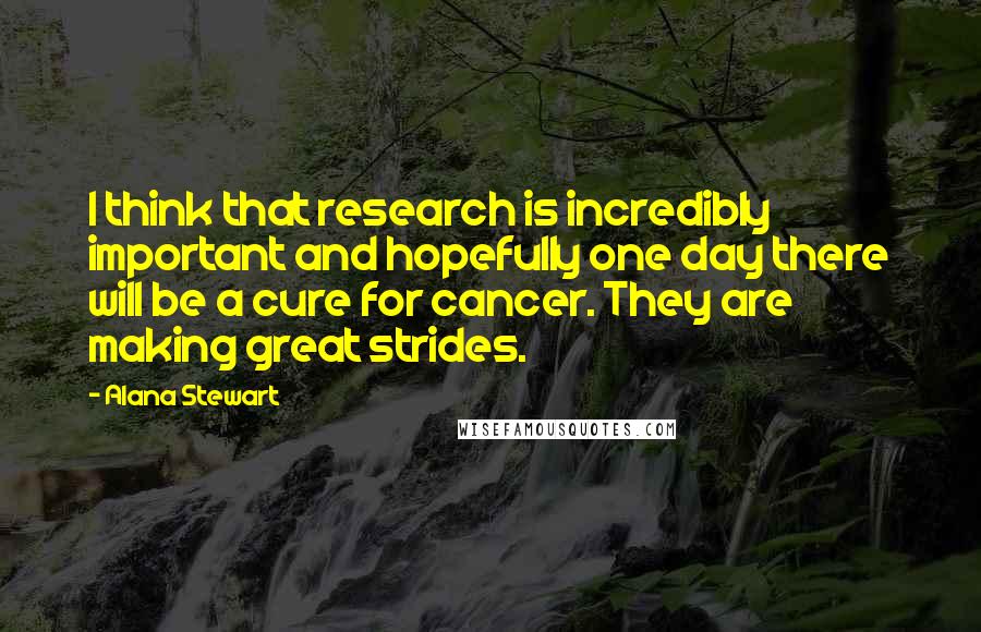 Alana Stewart Quotes: I think that research is incredibly important and hopefully one day there will be a cure for cancer. They are making great strides.