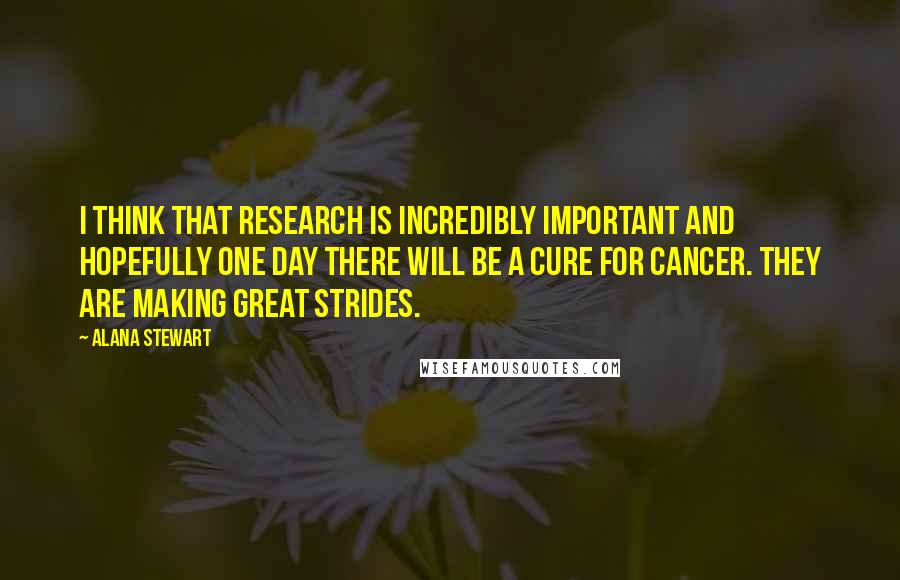 Alana Stewart Quotes: I think that research is incredibly important and hopefully one day there will be a cure for cancer. They are making great strides.