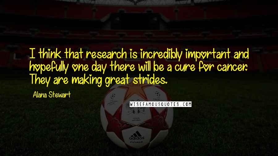 Alana Stewart Quotes: I think that research is incredibly important and hopefully one day there will be a cure for cancer. They are making great strides.