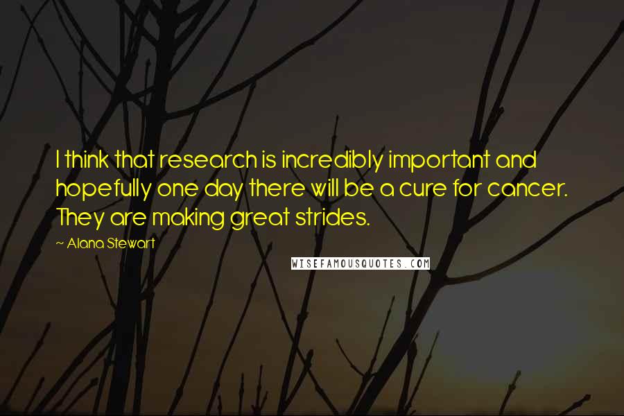 Alana Stewart Quotes: I think that research is incredibly important and hopefully one day there will be a cure for cancer. They are making great strides.
