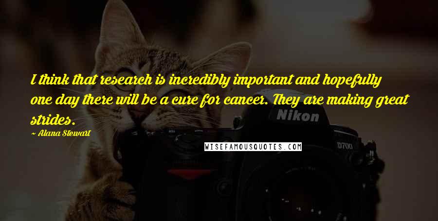 Alana Stewart Quotes: I think that research is incredibly important and hopefully one day there will be a cure for cancer. They are making great strides.