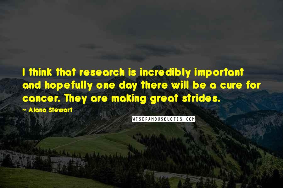 Alana Stewart Quotes: I think that research is incredibly important and hopefully one day there will be a cure for cancer. They are making great strides.