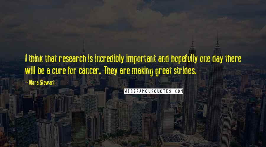 Alana Stewart Quotes: I think that research is incredibly important and hopefully one day there will be a cure for cancer. They are making great strides.