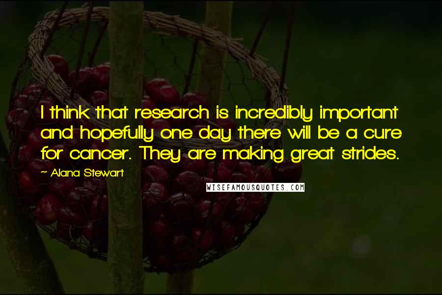 Alana Stewart Quotes: I think that research is incredibly important and hopefully one day there will be a cure for cancer. They are making great strides.