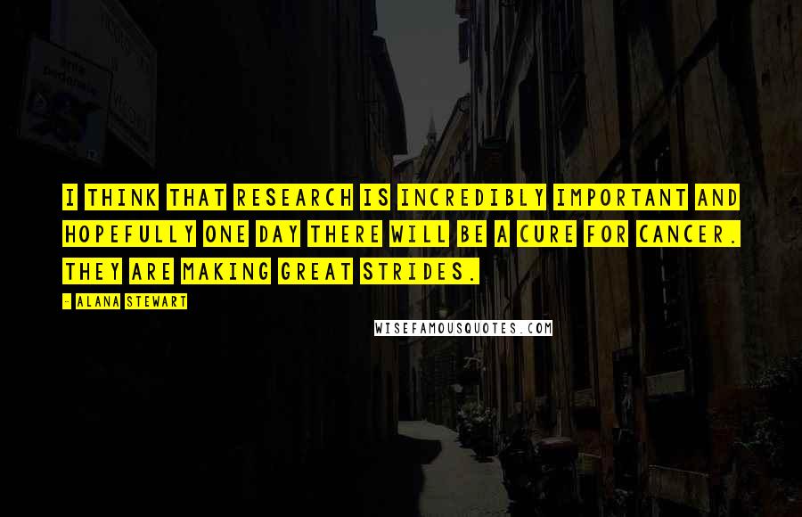 Alana Stewart Quotes: I think that research is incredibly important and hopefully one day there will be a cure for cancer. They are making great strides.