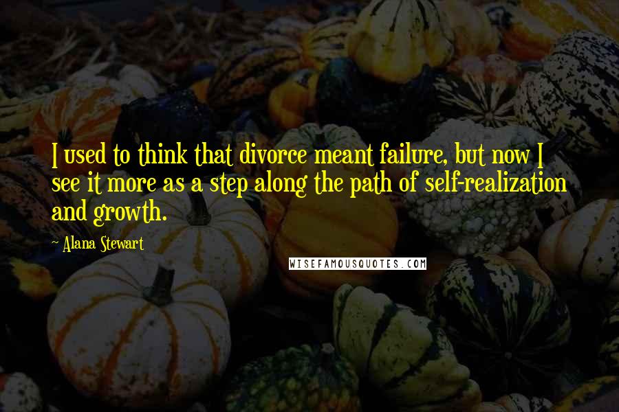 Alana Stewart Quotes: I used to think that divorce meant failure, but now I see it more as a step along the path of self-realization and growth.