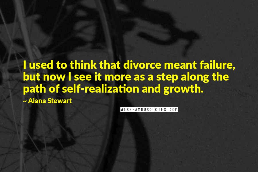 Alana Stewart Quotes: I used to think that divorce meant failure, but now I see it more as a step along the path of self-realization and growth.