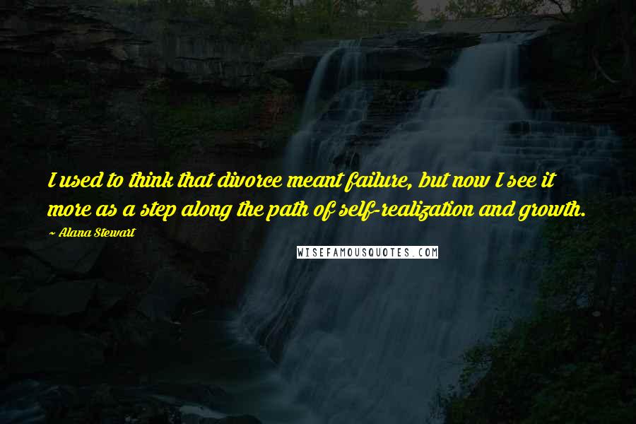 Alana Stewart Quotes: I used to think that divorce meant failure, but now I see it more as a step along the path of self-realization and growth.