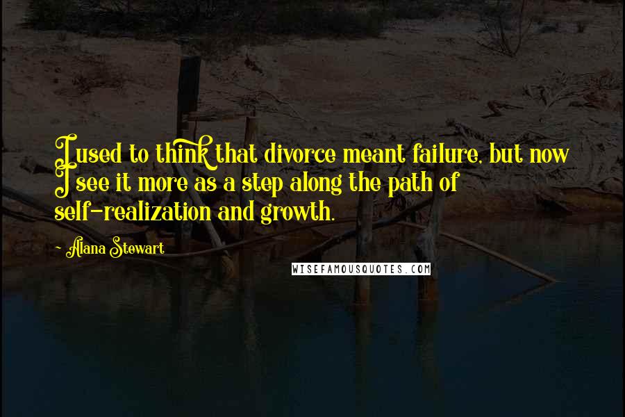 Alana Stewart Quotes: I used to think that divorce meant failure, but now I see it more as a step along the path of self-realization and growth.