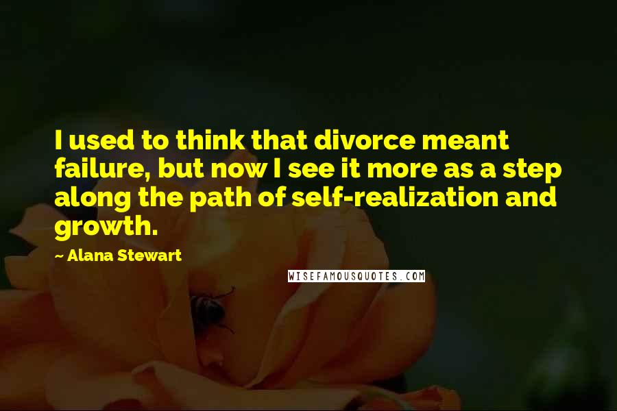 Alana Stewart Quotes: I used to think that divorce meant failure, but now I see it more as a step along the path of self-realization and growth.