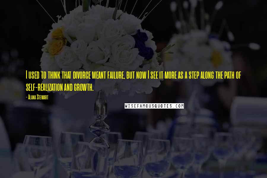 Alana Stewart Quotes: I used to think that divorce meant failure, but now I see it more as a step along the path of self-realization and growth.