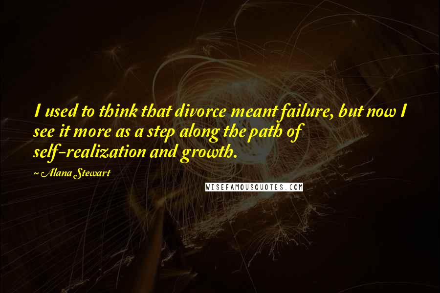 Alana Stewart Quotes: I used to think that divorce meant failure, but now I see it more as a step along the path of self-realization and growth.