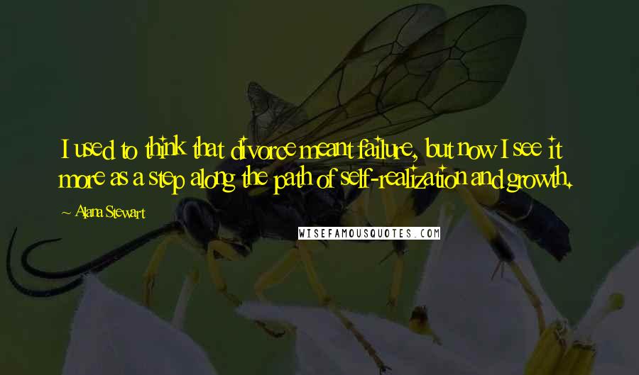 Alana Stewart Quotes: I used to think that divorce meant failure, but now I see it more as a step along the path of self-realization and growth.