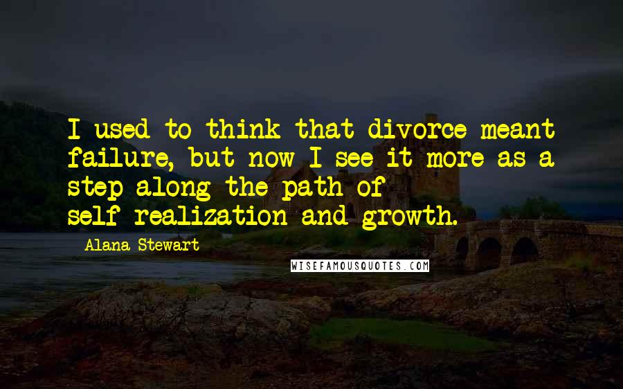 Alana Stewart Quotes: I used to think that divorce meant failure, but now I see it more as a step along the path of self-realization and growth.