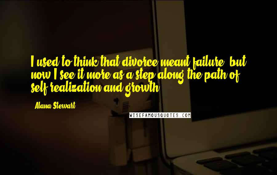 Alana Stewart Quotes: I used to think that divorce meant failure, but now I see it more as a step along the path of self-realization and growth.