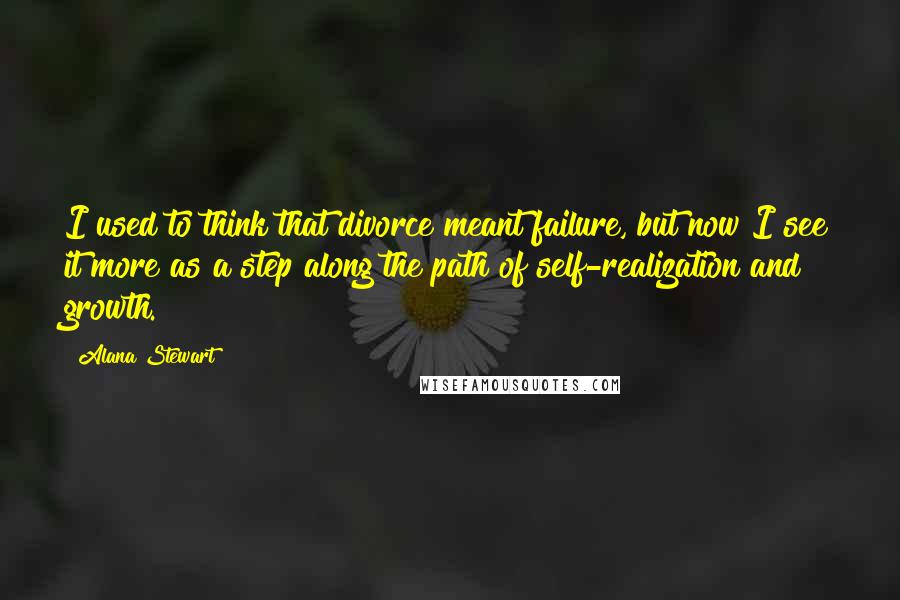 Alana Stewart Quotes: I used to think that divorce meant failure, but now I see it more as a step along the path of self-realization and growth.