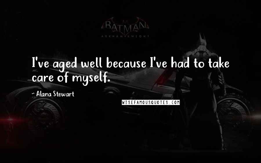 Alana Stewart Quotes: I've aged well because I've had to take care of myself.