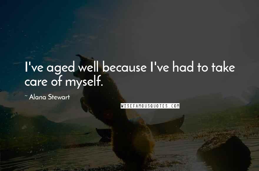 Alana Stewart Quotes: I've aged well because I've had to take care of myself.