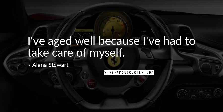 Alana Stewart Quotes: I've aged well because I've had to take care of myself.