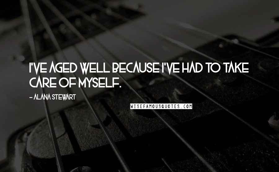 Alana Stewart Quotes: I've aged well because I've had to take care of myself.