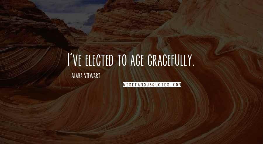 Alana Stewart Quotes: I've elected to age gracefully.