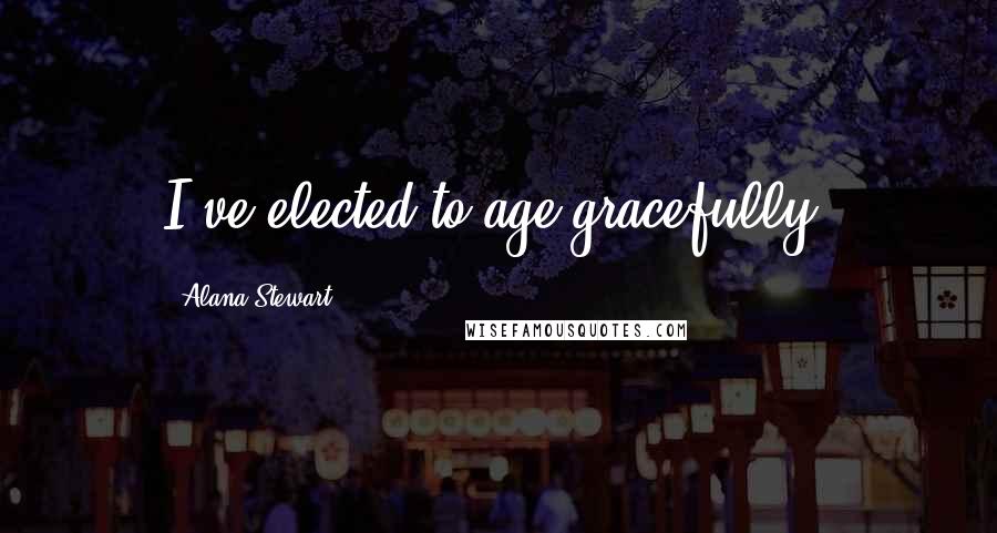 Alana Stewart Quotes: I've elected to age gracefully.