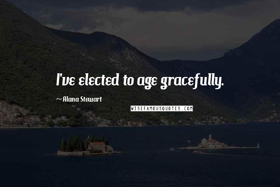 Alana Stewart Quotes: I've elected to age gracefully.