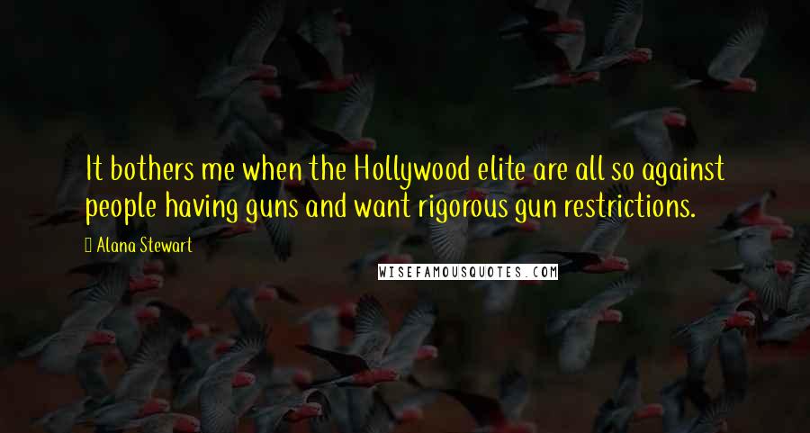 Alana Stewart Quotes: It bothers me when the Hollywood elite are all so against people having guns and want rigorous gun restrictions.