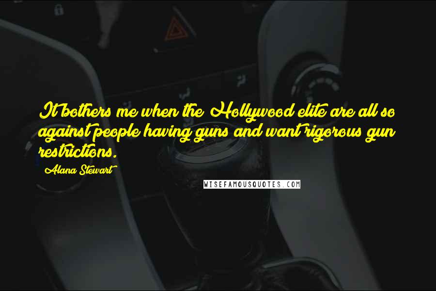 Alana Stewart Quotes: It bothers me when the Hollywood elite are all so against people having guns and want rigorous gun restrictions.