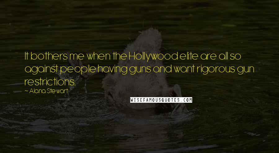 Alana Stewart Quotes: It bothers me when the Hollywood elite are all so against people having guns and want rigorous gun restrictions.