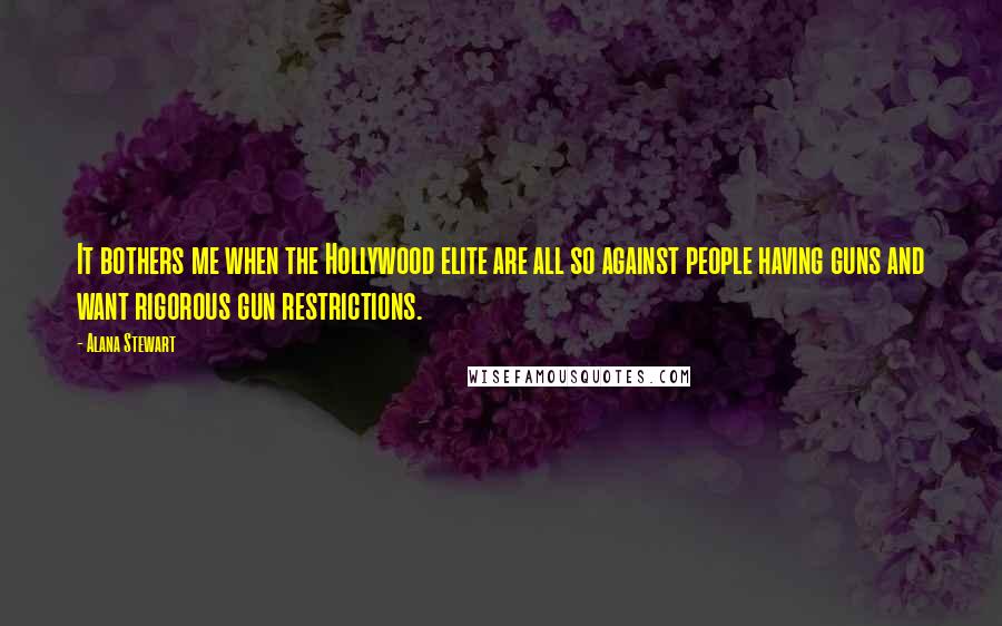 Alana Stewart Quotes: It bothers me when the Hollywood elite are all so against people having guns and want rigorous gun restrictions.