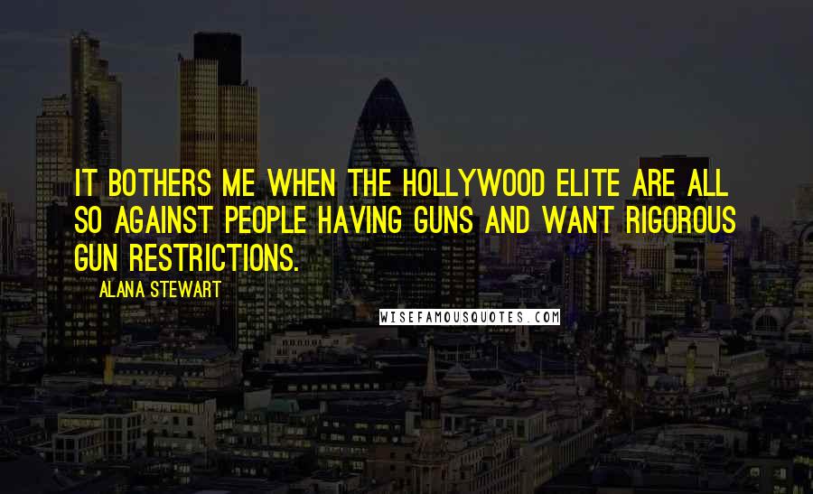 Alana Stewart Quotes: It bothers me when the Hollywood elite are all so against people having guns and want rigorous gun restrictions.