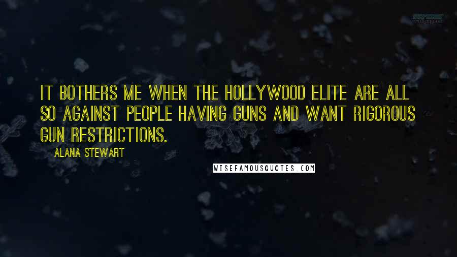 Alana Stewart Quotes: It bothers me when the Hollywood elite are all so against people having guns and want rigorous gun restrictions.