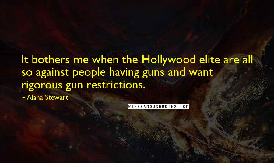 Alana Stewart Quotes: It bothers me when the Hollywood elite are all so against people having guns and want rigorous gun restrictions.