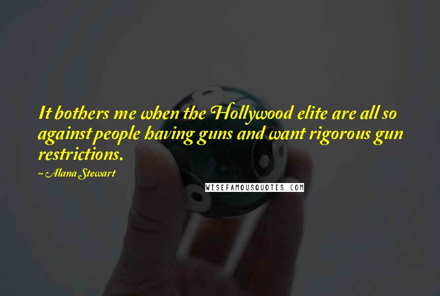 Alana Stewart Quotes: It bothers me when the Hollywood elite are all so against people having guns and want rigorous gun restrictions.