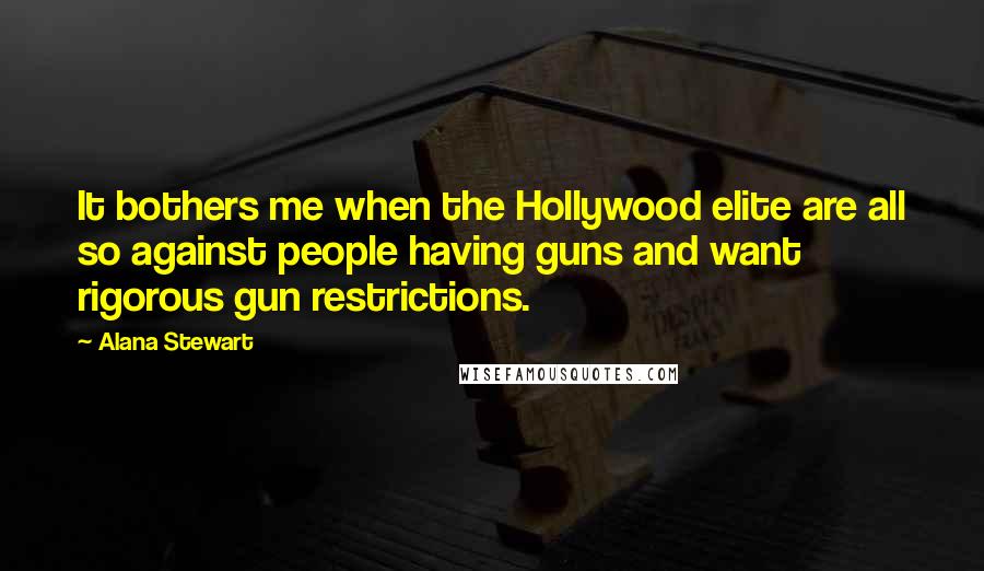 Alana Stewart Quotes: It bothers me when the Hollywood elite are all so against people having guns and want rigorous gun restrictions.