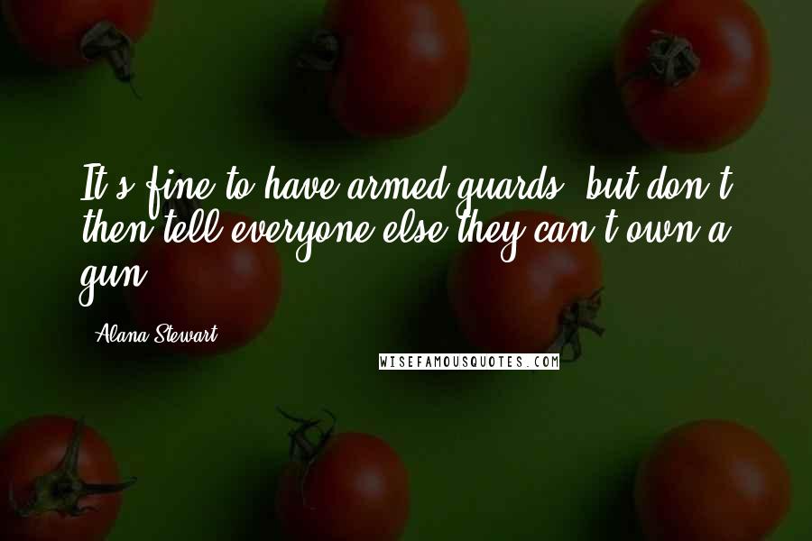 Alana Stewart Quotes: It's fine to have armed guards, but don't then tell everyone else they can't own a gun.