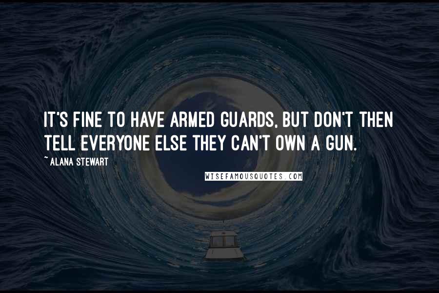 Alana Stewart Quotes: It's fine to have armed guards, but don't then tell everyone else they can't own a gun.