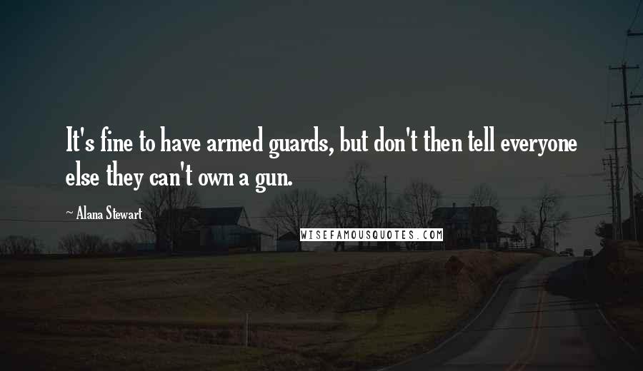Alana Stewart Quotes: It's fine to have armed guards, but don't then tell everyone else they can't own a gun.