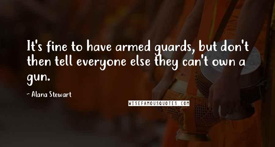 Alana Stewart Quotes: It's fine to have armed guards, but don't then tell everyone else they can't own a gun.