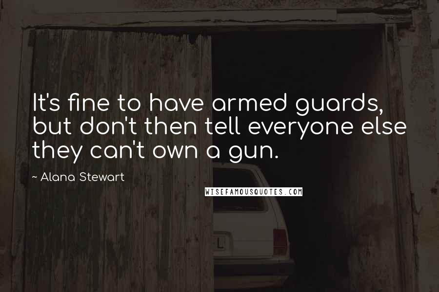 Alana Stewart Quotes: It's fine to have armed guards, but don't then tell everyone else they can't own a gun.