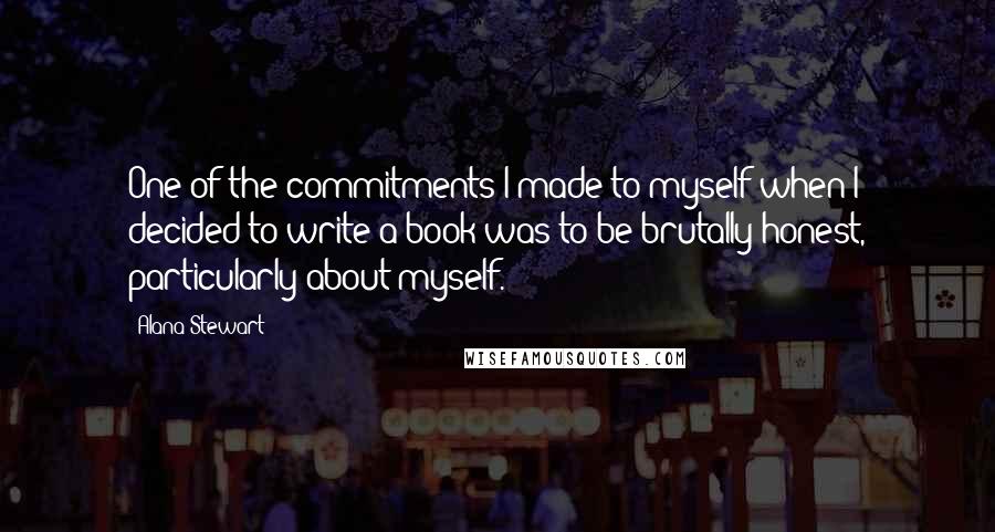 Alana Stewart Quotes: One of the commitments I made to myself when I decided to write a book was to be brutally honest, particularly about myself.