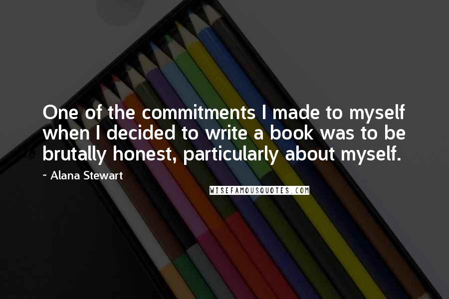 Alana Stewart Quotes: One of the commitments I made to myself when I decided to write a book was to be brutally honest, particularly about myself.