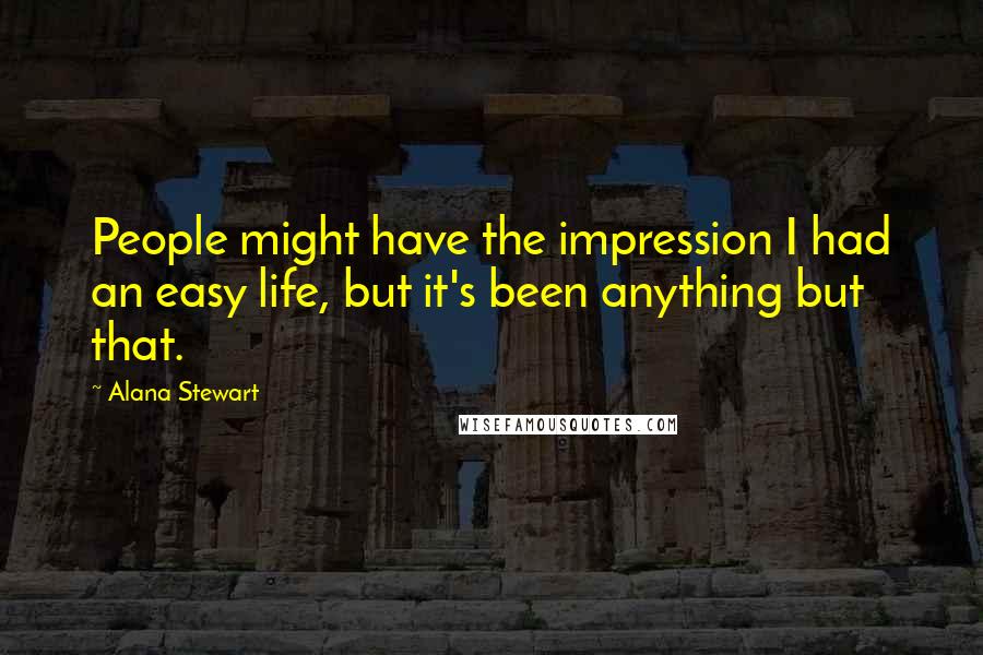 Alana Stewart Quotes: People might have the impression I had an easy life, but it's been anything but that.