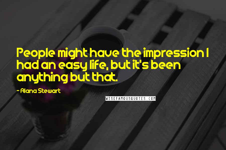Alana Stewart Quotes: People might have the impression I had an easy life, but it's been anything but that.